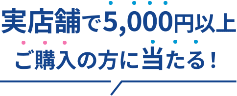 実店舗で5,000円以上ご購入の方に当たる！