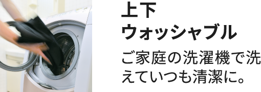 上下ウォッシャブル ご家庭の洗濯機で洗えていつも清潔に