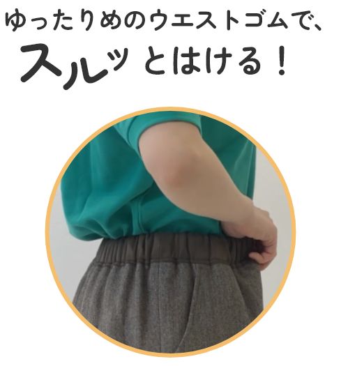 ゆったりめのウエストゴムで、スルッとはける！